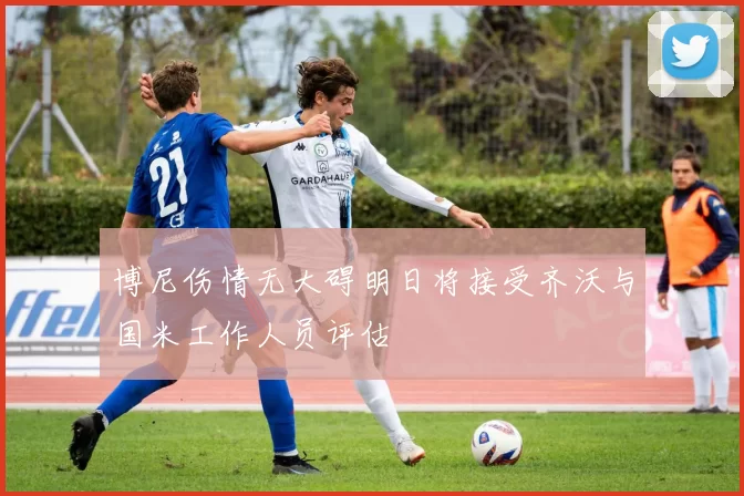 博尼伤情无大碍明日将接受齐沃与国米工作人员评估