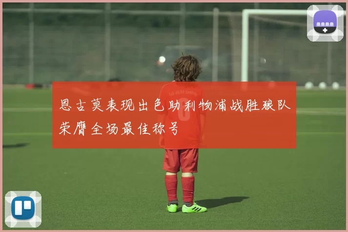恩古莫表现出色助利物浦战胜狼队荣膺全场最佳称号