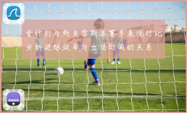 舍什科与约克雷斯本赛季表现对比分析进球效率与出场时间的关系