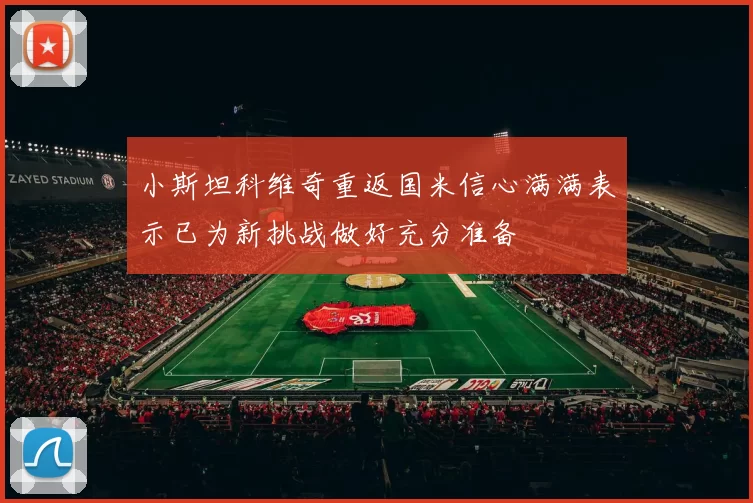 小斯坦科维奇重返国米信心满满表示已为新挑战做好充分准备