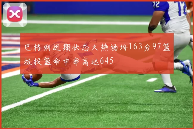 巴格利近期状态火热场均163分97篮板投篮命中率高达645