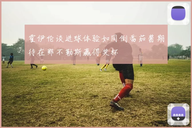 霍伊伦谈进球体验如同倒番茄酱期待在那不勒斯赢得奖杯