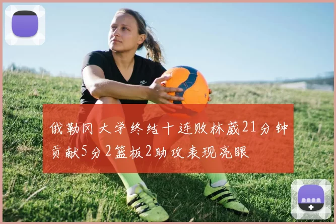 俄勒冈大学终结十连败林葳21分钟贡献5分2篮板2助攻表现亮眼