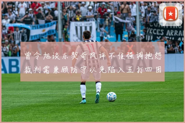 曾令旭谈东契奇风评不佳强调抱怨裁判需兼顾防守以免陷入五打四困境
