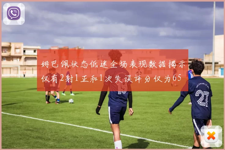 姆巴佩状态低迷全场表现数据揭示仅有2射1正和1次失误评分仅为65