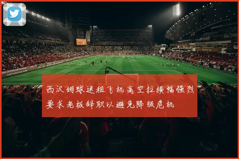西汉姆球迷租飞机高空拉横幅强烈要求老板辞职以避免降级危机