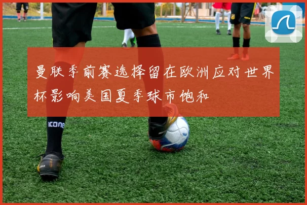 曼联季前赛选择留在欧洲应对世界杯影响美国夏季球市饱和