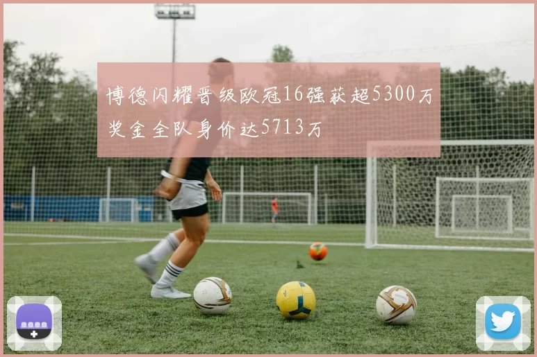 博德闪耀晋级欧冠16强获超5300万奖金全队身价达5713万