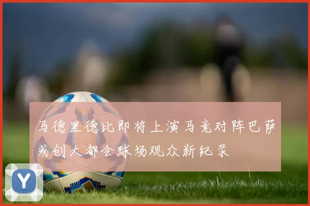 马德里德比即将上演马竞对阵巴萨或创大都会球场观众新纪录