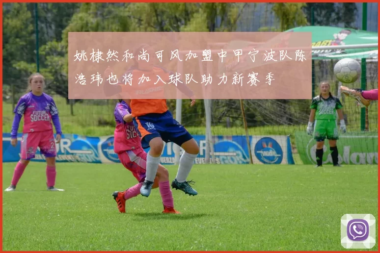 姚棣然和尚可风加盟中甲宁波队陈浩玮也将加入球队助力新赛季