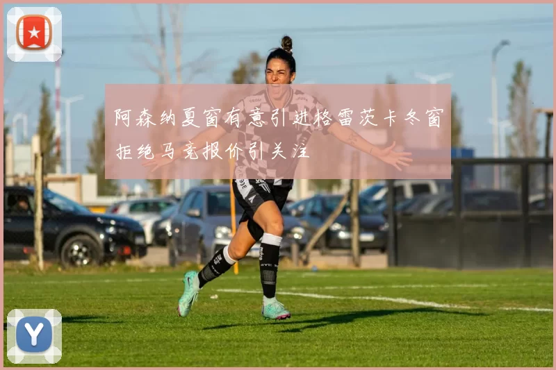 阿森纳夏窗有意引进格雷茨卡冬窗拒绝马竞报价引关注