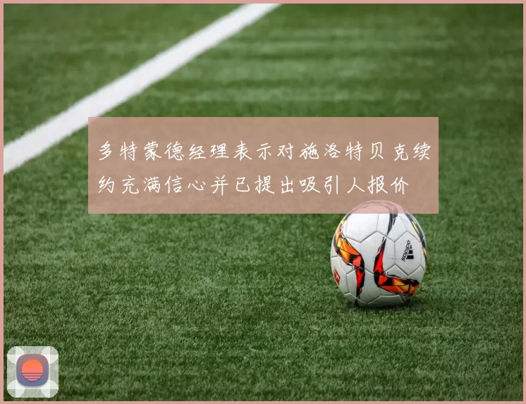 多特蒙德经理表示对施洛特贝克续约充满信心并已提出吸引人报价