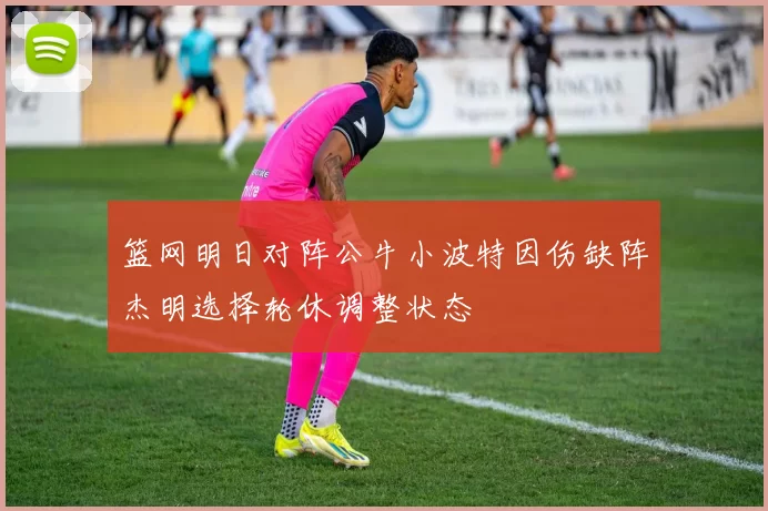 篮网明日对阵公牛小波特因伤缺阵杰明选择轮休调整状态