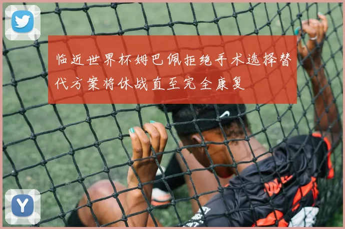 临近世界杯姆巴佩拒绝手术选择替代方案将休战直至完全康复