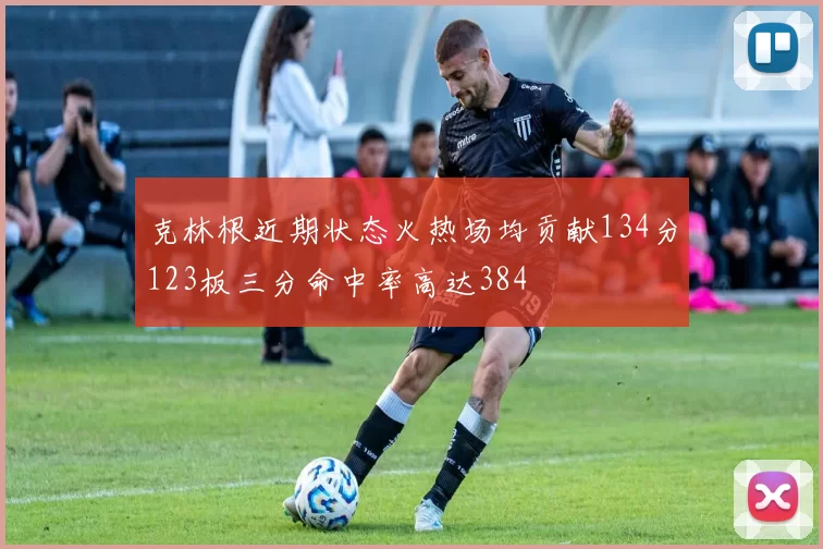 克林根近期状态火热场均贡献134分123板三分命中率高达384