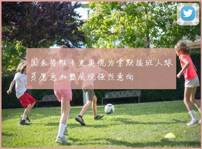国米将维卡里奥视为索默接班人球员愿意加盟展现强烈意向