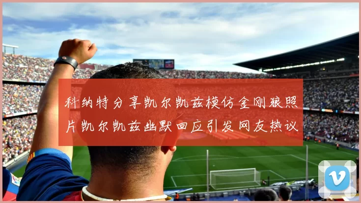 科纳特分享凯尔凯兹模仿金刚狼照片凯尔凯兹幽默回应引发网友热议
