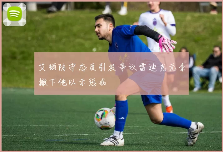 艾顿防守态度引发争议雷迪克无奈撤下他以示惩戒