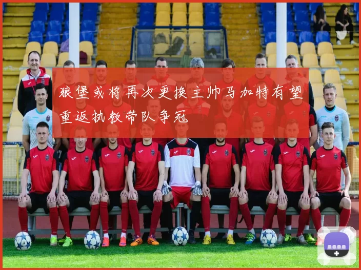 狼堡或将再次更换主帅马加特有望重返执教带队争冠