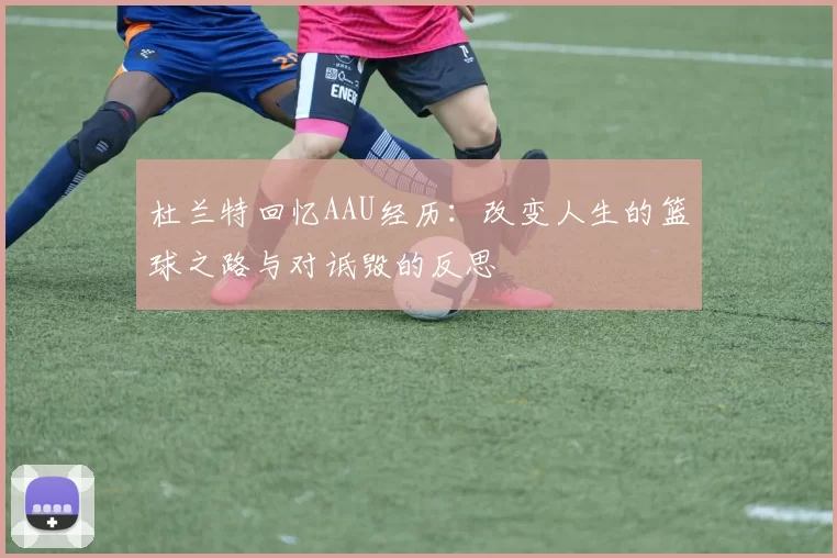 杜兰特回忆AAU经历：改变人生的篮球之路与对诋毁的反思