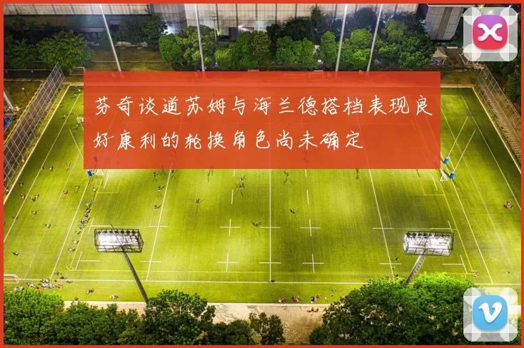 芬奇谈道苏姆与海兰德搭档表现良好康利的轮换角色尚未确定