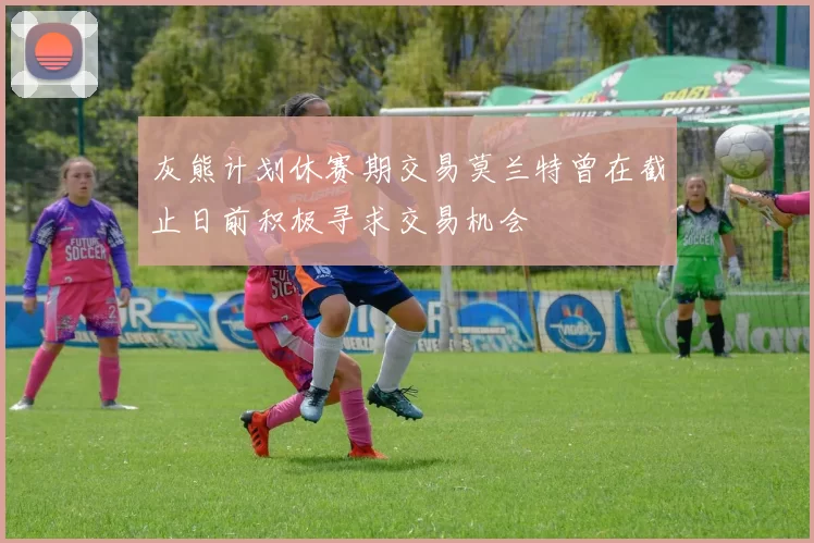 灰熊计划休赛期交易莫兰特曾在截止日前积极寻求交易机会
