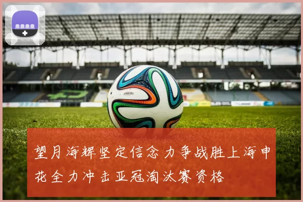 望月海辉坚定信念力争战胜上海申花全力冲击亚冠淘汰赛资格