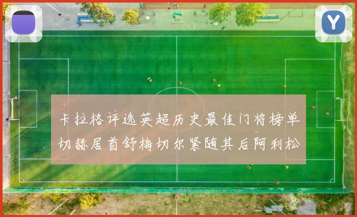 卡拉格评选英超历史最佳门将榜单切赫居首舒梅切尔紧随其后阿利松位列第三