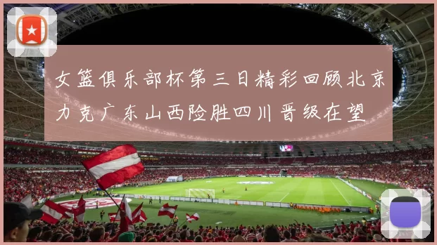 女篮俱乐部杯第三日精彩回顾北京力克广东山西险胜四川晋级在望