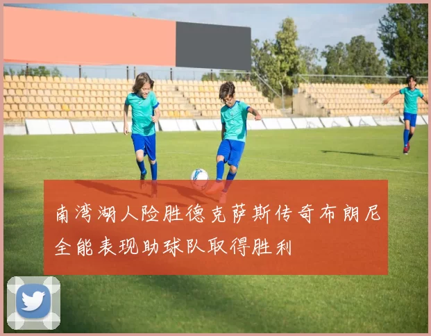 南湾湖人险胜德克萨斯传奇布朗尼全能表现助球队取得胜利