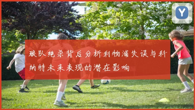 狼队绝杀背后分析利物浦失误与科纳特未来表现的潜在影响