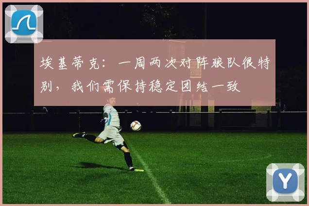 埃基蒂克：一周两次对阵狼队很特别，我们需保持稳定团结一致