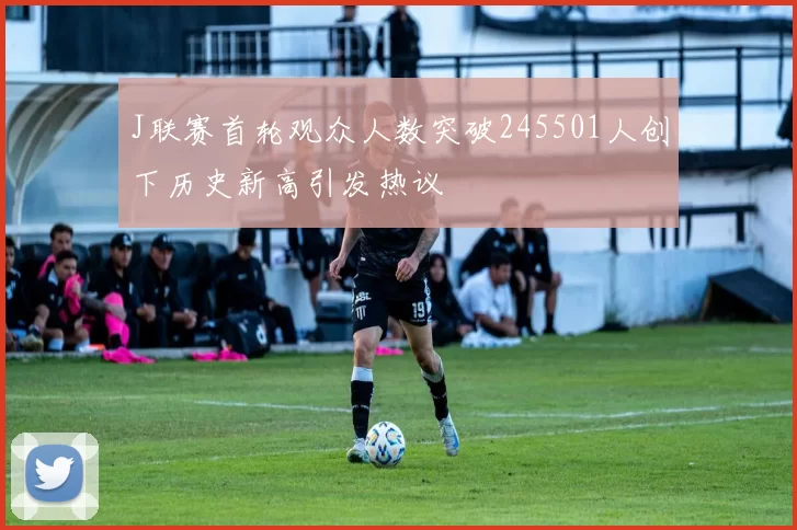J联赛首轮观众人数突破245501人创下历史新高引发热议