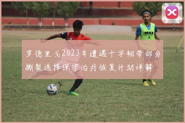 罗德里戈2023年遭遇十字韧带部分撕裂选择保守治疗恢复计划详解