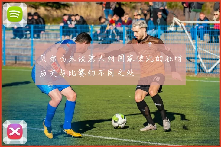 贝尔戈米谈意大利国家德比的独特历史与比赛的不同之处