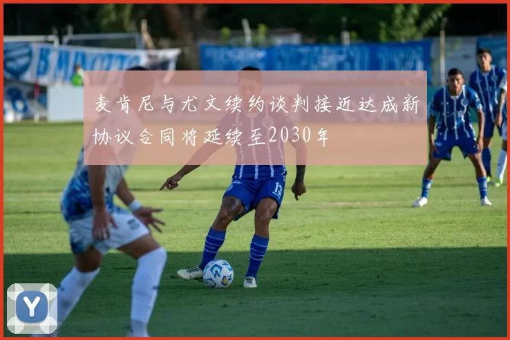 麦肯尼与尤文续约谈判接近达成新协议合同将延续至2030年