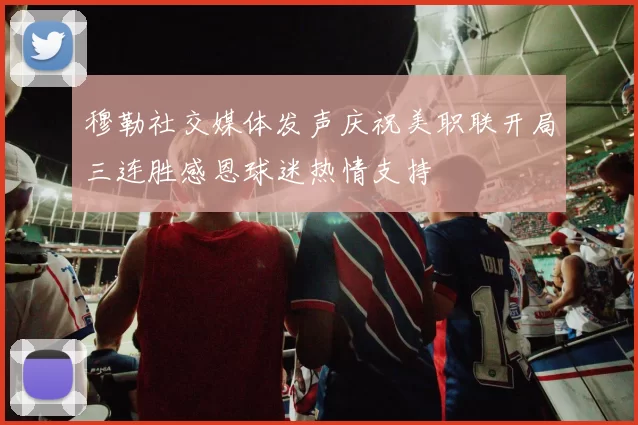 穆勒社交媒体发声庆祝美职联开局三连胜感恩球迷热情支持