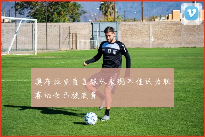 奥布拉克直言球队表现不佳认为联赛机会已被浪费