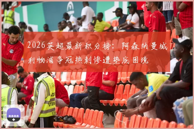 2026英超最新积分榜：阿森纳曼城利物浦争冠热刺惨遭垫底困境